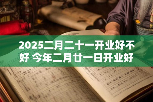 2025二月二十一开业好不好 今年二月廿一日开业好吗