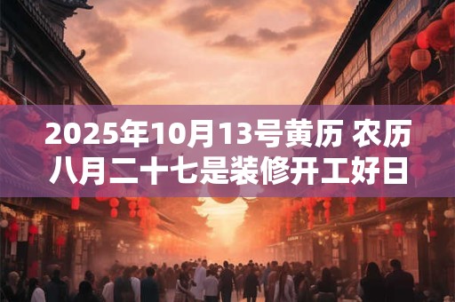 2025年10月13号黄历 农历八月二十七是装修开工好日子吗