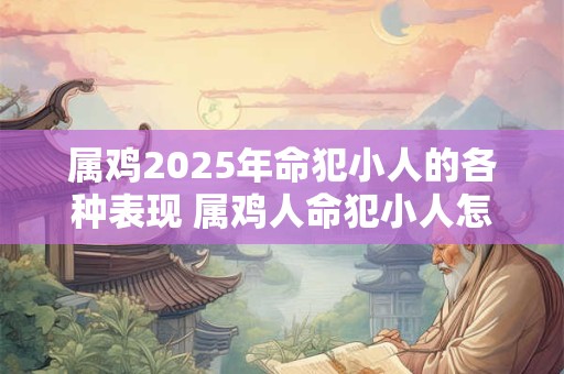 属鸡2026年命犯小人的各种表现 属鸡人命犯小人怎么办