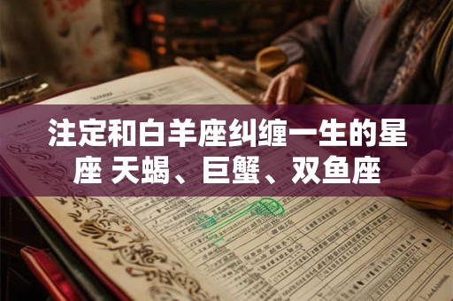 注定和白羊座纠缠一生的星座 天蝎、巨蟹、双鱼座