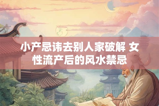 小产忌讳去别人家破解 女性流产后的风水禁忌