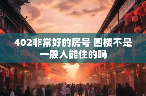 402非常好的房号 四楼不是一般人能住的吗 402非常好的房号 四楼不是一般人能住的吗