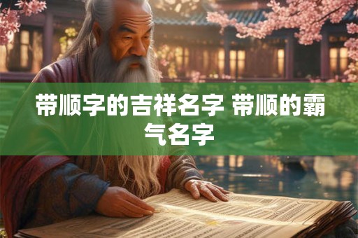 带顺字的吉祥名字 带顺的霸气名字 带顺字的吉祥名字 带顺的霸气名字