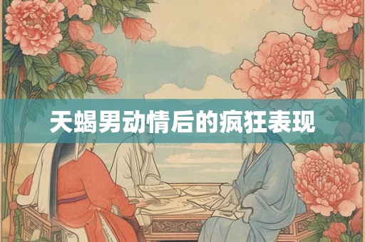 天蝎男动情后的疯狂表现