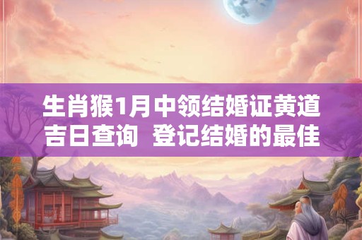 生肖猴1月中领结婚证黄道吉日查询  登记结婚的最佳日子