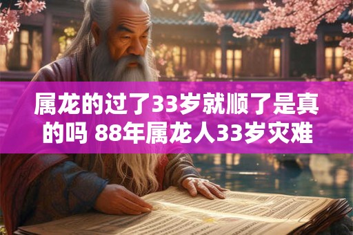 属龙的过了33岁就顺了是真的吗 88年属龙人33岁灾难怎么避2025