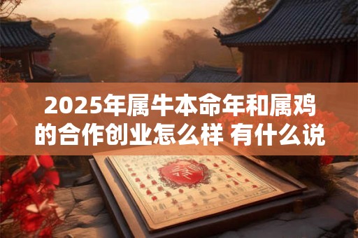 详细阅读:2025年属牛本命年和属鸡的合作创业怎么样 有什么说法 2025年属牛本命年和属鸡的合作创业怎么样 有什么说法