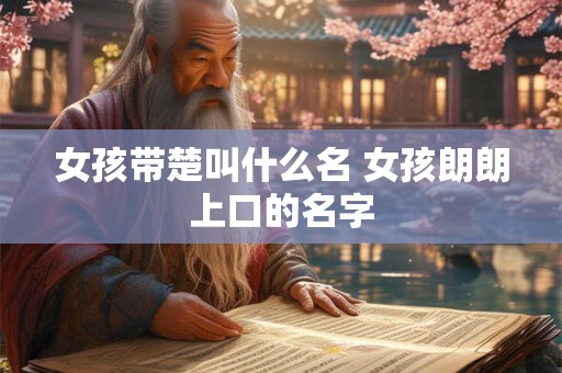 女孩带楚叫什么名 女孩朗朗上口的名字