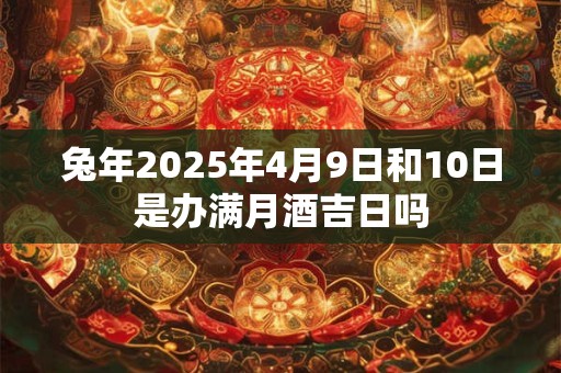 兔年2025年4月9日和10日是办满月酒吉日吗