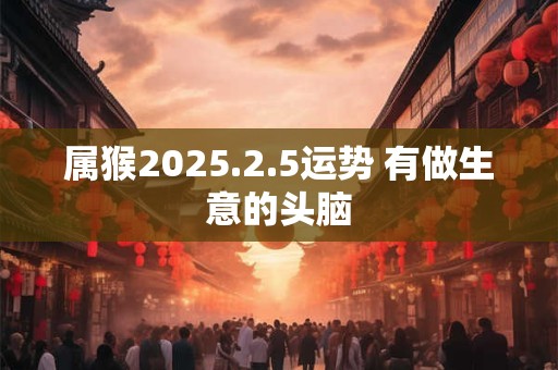 属猴2025.2.5运势 有做生意的头脑