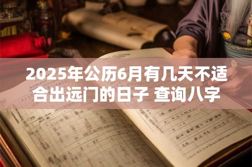 2025年公历6月有几天不适合出远门的日子 查询八字分析
