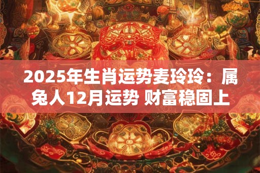 2025年生肖运势麦玲玲：属兔人12月运势 财富稳固上涨