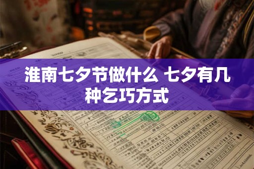 淮南七夕节做什么 七夕有几种乞巧方式