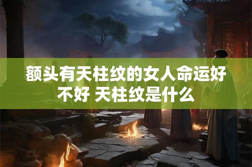 额头有天柱纹的女人命运好不好 天柱纹是什么