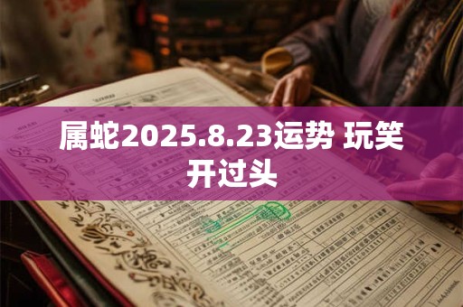 属蛇2025.8.23运势 玩笑开过头