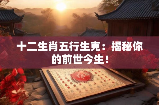 十二生肖五行生克:揭秘你的前世今生! 十二生肖五行生克:揭秘你的前世今生!