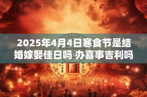 2025年4月4日寒食节是结婚嫁娶佳日吗 办喜事吉利吗