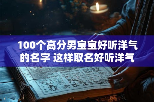 100个高分男宝宝好听洋气的名字 这样取名好听洋气