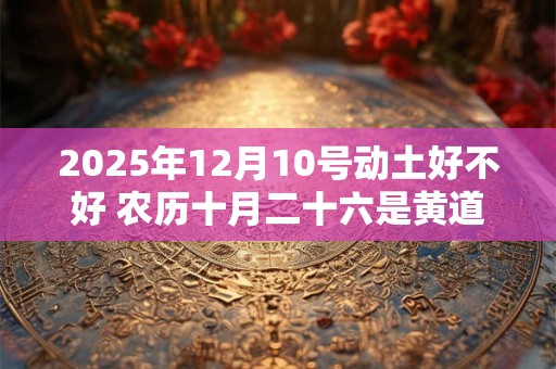 2025年12月10号动土好不好 农历十月二十六是黄道吉日吗