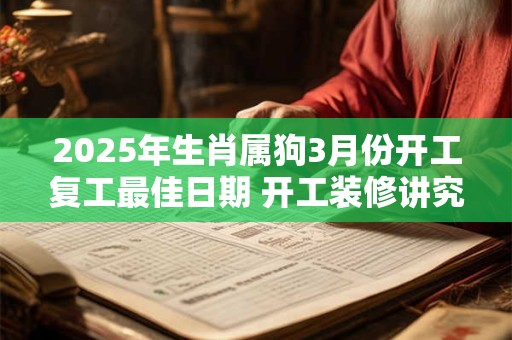 2025年生肖属狗3月份开工复工最佳日期 开工装修讲究