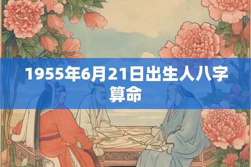 1955年6月21日出生人八字算命
