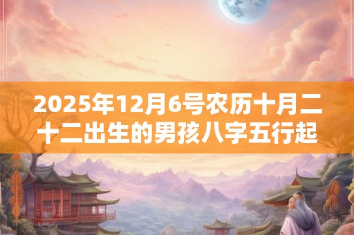 2025年12月6号农历十月二十二出生的男孩八字五行起名字