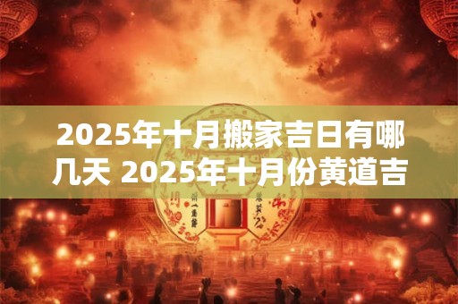 2025年十月搬家吉日有哪几天 2025年十月份黄道吉日查询