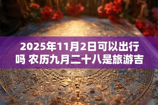 2025年11月2日可以出行吗 农历九月二十八是旅游吉日吗
