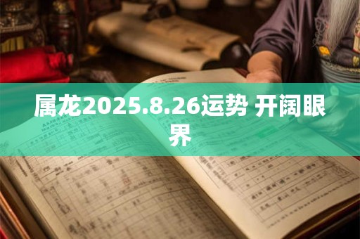 详细阅读:属龙2025.8.26运势 开阔眼界 属龙2025.8.26运势 开阔眼界