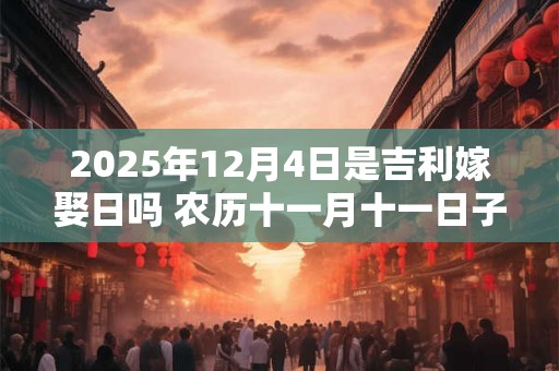 2025年12月4日是吉利嫁娶日吗 农历十一月十一日子如何