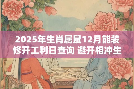2025年生肖属鼠12月能装修开工利日查询 避开相冲生肖
