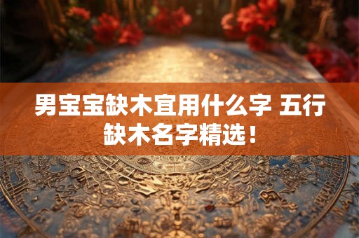男宝宝缺木宜用什么字 五行缺木名字精选！