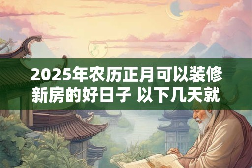 2025年农历正月可以装修新房的好日子 以下几天就不错