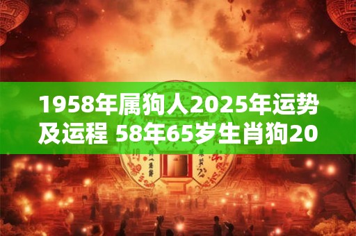 1958年属狗人2025年运势及运程 58年65岁生肖狗2025年每月运势