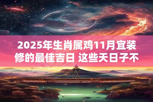 2025年生肖属鸡11月宜装修的最佳吉日 这些天日子不错