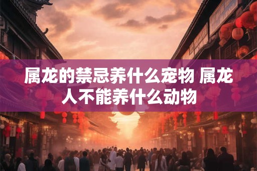 属龙的禁忌养什么宠物 属龙人不能养什么动物