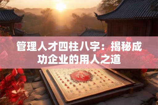 管理人才四柱八字：揭秘成功企业的用人之道