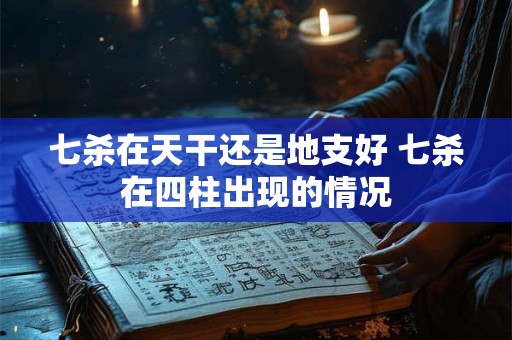 七杀在天干还是地支好 七杀在四柱出现的情况 七杀在天干还是地支好 七杀在四柱出现的情况
