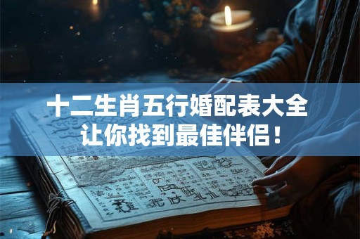 十二生肖五行婚配表大全 让你找到最佳伴侣! 十二生肖五行婚配表大全 让你找到最佳伴侣!
