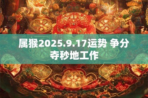 属猴2025.9.17运势 争分夺秒地工作