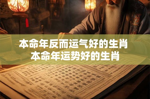 本命年反而运气好的生肖 本命年运势好的生肖