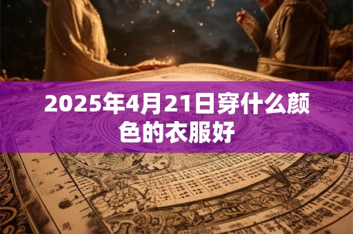 2025年4月21日穿什么颜色的衣服好