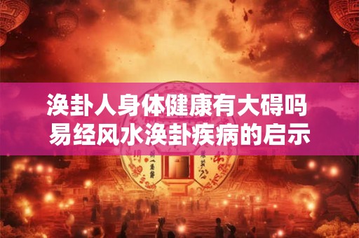 涣卦人身体健康有大碍吗 易经风水涣卦疾病的启示 涣卦人身体健康有大碍吗 易经风水涣卦疾病的启示
