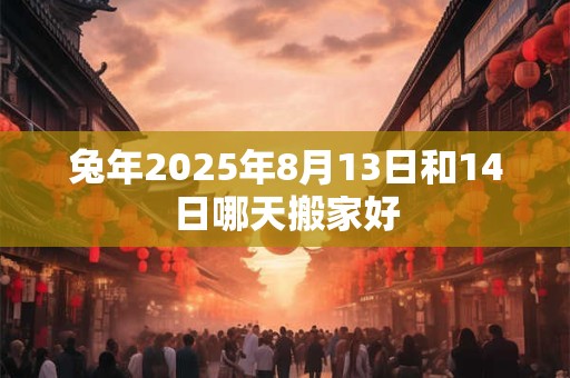 兔年2025年8月13日和14日哪天搬家好