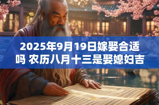 2025年9月19日嫁娶合适吗 农历八月十三是娶媳妇吉日吗