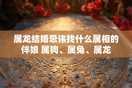 属龙结婚忌讳找什么属相的伴娘 属狗、属兔、属龙