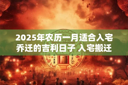 2025年农历一月适合入宅乔迁的吉利日子 入宅搬迁黄道吉日
