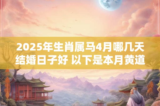 2026年生肖属马4月哪几天结婚日子好 以下是本月黄道吉日 2026年生肖属马4月哪几天结婚日子好 以下是本月黄道吉日