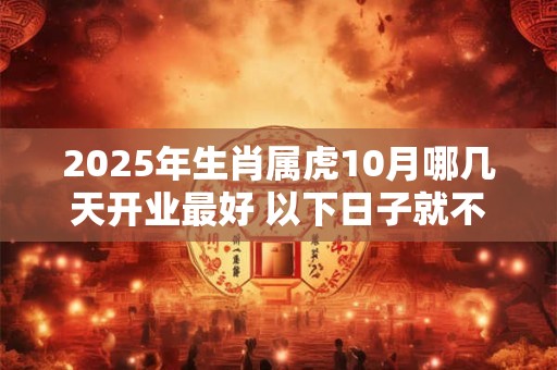2025年生肖属虎10月哪几天开业最好 以下日子就不错