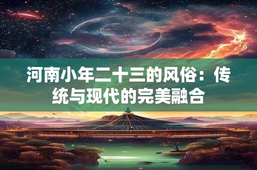 河南小年二十三的风俗：传统与现代的完美融合